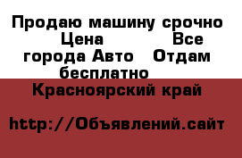 Продаю машину срочно!!! › Цена ­ 5 000 - Все города Авто » Отдам бесплатно   . Красноярский край